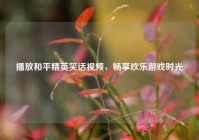 播放和平精英笑话视频，畅享欢乐游戏时光