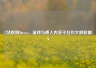 P站收购Steam，游戏与成人内容平台的大胆联姻？