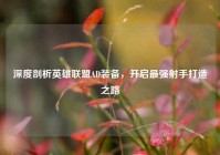 深度剖析英雄联盟AD装备，开启最强射手打造之路