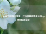 CSGO硬件选择全攻略，打造极致游戏体验的csgo硬件配置指南