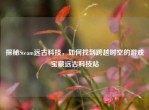 探秘Steam远古科技，如何找到跨越时空的游戏宝藏远古科技站