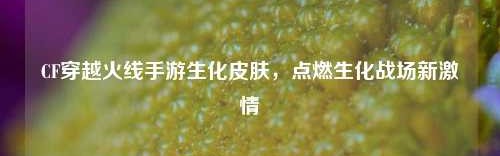 CF穿越火线手游生化皮肤,点燃生化战场新激情