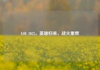 LOL 2022，英雄归来，战火重燃