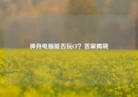 神舟电脑能否玩CF？答案揭晓