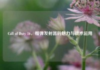 Call of Duty 16，榴弹发射器的魅力与战术运用