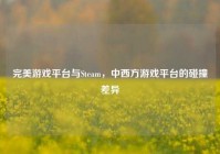 完美游戏平台与Steam，中西方游戏平台的碰撞差异