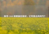 探寻 CSGO 极限偷包现状，它究竟去向何方？