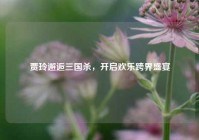 贾玲邂逅三国杀，开启欢乐跨界盛宴