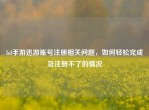 lol手游迅游账号注册相关问题，如何轻松完成及注册不了的情况