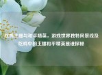 吃鸡主播与和平精英，游戏世界独特风景线及吃鸡中的主播和平精英是谁探秘