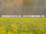 逆战英雄小茶与小卓，战火中闪耀的璀璨之星