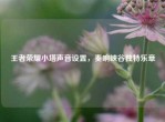 王者荣耀小塔声音设置，奏响峡谷独特乐章