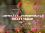 王者荣耀官方平台，游戏爱好者全方位指引及官网健康系统最新消息