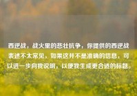 西逆战，战火里的悲壮抗争，你提供的西逆战表述不太常见，如果这并不是准确的信息，可以进一步向我说明，以便我生成更合适的标题。