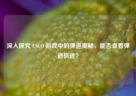 深入探究 CSGO 游戏中的弹道奥秘，能否查看弹道轨迹？