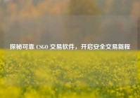 探秘可靠 CSGO 交易软件，开启安全交易新程