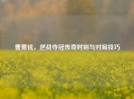 曹薰铉，逆战夺冠传奇时刻与对局技巧