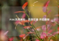 PUBG关闭通知，告别往昔 开启新程
