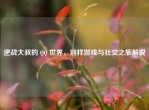 逆战大叔的       世界，别样游戏与社交之旅解说