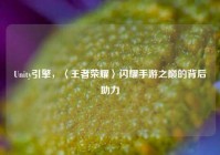 Unity引擎，〈王者荣耀〉闪耀手游之巅的背后助力