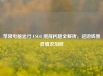 苹果电脑运行 CSGO 黑屏问题全解析，进游戏黑屏情况剖析