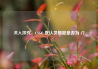 深入探究，CSGO 默认灵敏度是否为 3？