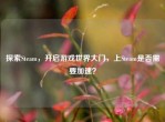 探索Steam，开启游戏世界大门，上Steam是否需要加速？