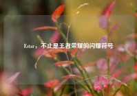 Estar，不止是王者荣耀的闪耀符号