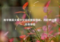 和平精英火箭少女皮肤提前登场，开启梦幻竞技新体验