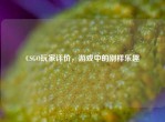 CSGO玩家评价，游戏中的别样乐趣