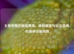 王者荣耀改版诸葛亮，焕新蜕变与玩法指南，引领峡谷新风尚