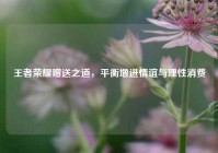 王者荣耀赠送之道，平衡增进情谊与理性消费