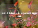 体验王者荣耀更高特效，探寻视觉盛宴背后的真相