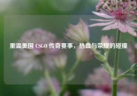 重温美国 CSGO 传奇赛事，热血与荣耀的碰撞