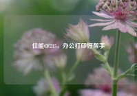 佳能CF215，办公打印好帮手