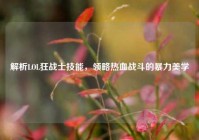 解析LOL狂战士技能，领略热血战斗的暴力美学