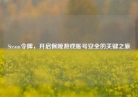 Steam令牌，开启保障游戏账号安全的关键之旅