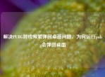 解决PUBG游戏频繁弹回桌面问题，为何运行pubg会弹回桌面