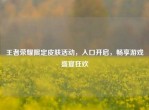 王者荣耀限定皮肤活动，入口开启，畅享游戏盛宴狂欢