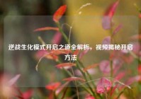 逆战生化模式开启之道全解析，视频揭秘开启方法