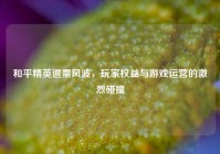和平精英退票风波，玩家权益与游戏运营的激烈碰撞