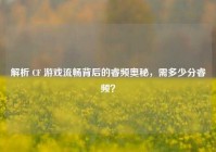解析 CF 游戏流畅背后的睿频奥秘，需多少分睿频？