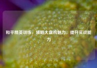 和平精英训练，领略大盘鸡魅力，提升实战能力