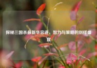 探秘三国杀最新华容道，智力与策略的别样盛宴