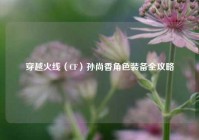 穿越火线(CF)孙尚香角色装备全攻略