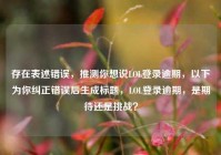 存在表述错误，推测你想说LOL登录逾期，以下为你纠正错误后生成标题，LOL登录逾期，是期待还是挑战？