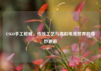 CSGO手工枪械，传统工艺与虚拟电竞世界的奇妙邂逅