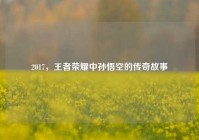 2017，王者荣耀中孙悟空的传奇故事