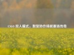CSGO 双人模式，默契协作铸就赛场传奇