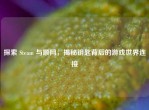探索 Steam 与顺网，揭秘钥匙背后的游戏世界连接